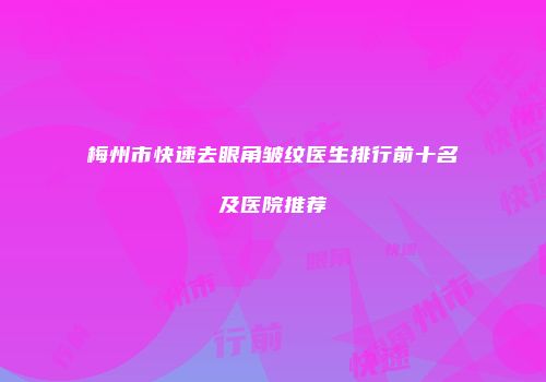 梅州市快速去眼角皱纹医生排行前十名及医院推荐