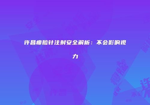 许昌瘦脸针注射安全解析：不会影响视力