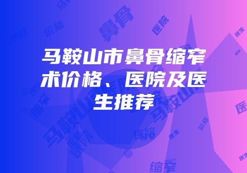 马鞍山市鼻骨缩窄术价格、医院及医生推荐