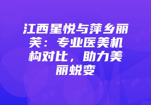 江西星悦与萍乡丽芙：专业医美机构对比，助力美丽蜕变