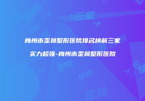梅州市歪鼻整形医院排名榜前三家实力超强-梅州市歪鼻整形医院