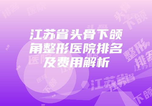 江苏省头骨下颌角整形医院排名及费用解析