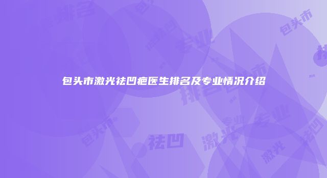 包头市激光祛凹疤医生排名及专业情况介绍
