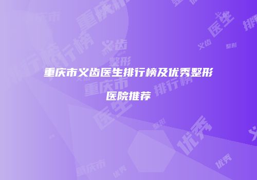 重庆市义齿医生排行榜及优秀整形医院推荐