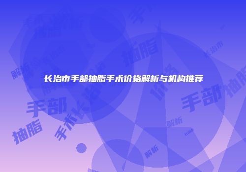 长治市手部抽脂手术价格解析与机构推荐