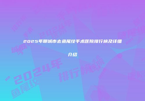 2025年聊城市去鱼尾纹手术医院排行榜及详细介绍