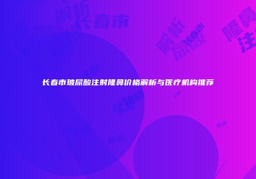 长春市玻尿酸注射隆鼻价格解析与医疗机构推荐