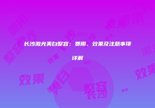 长沙激光美白整容：费用、效果及注意事项详解