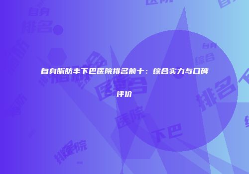 自身脂肪丰下巴医院排名前十：综合实力与口碑评价