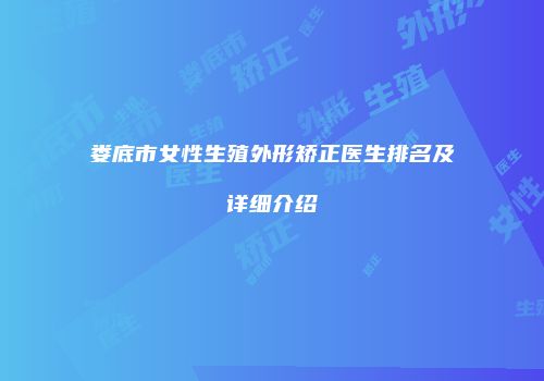 娄底市女性生殖外形矫正医生排名及详细介绍