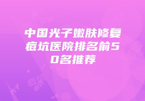 中国光子嫩肤修复痘坑医院排名前50名推荐