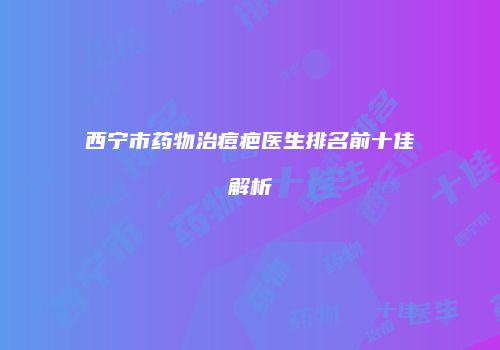 西宁市药物治痘疤医生排名前十佳解析