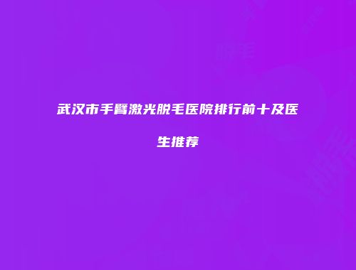 武汉市手臂激光脱毛医院排行前十及医生推荐