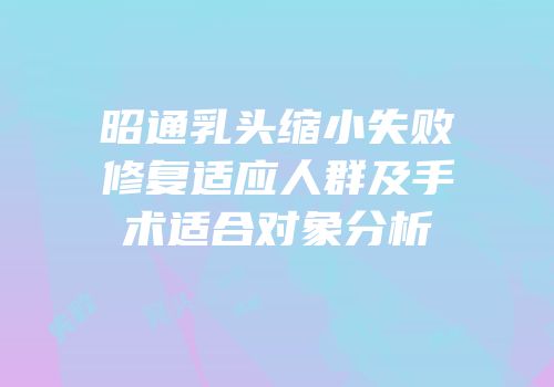 昭通乳头缩小失败修复适应人群及手术适合对象分析
