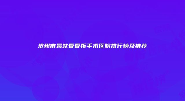 沧州市鼻软骨骨折手术医院排行榜及推荐