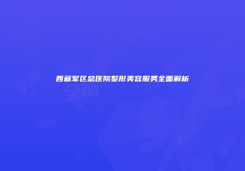 西藏军区总医院整形美容服务全面解析