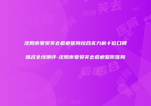 沈阳市爱贝芙去痘疤医院综合实力前十位口碑排名全线测评-沈阳市爱贝芙去痘疤整形医院