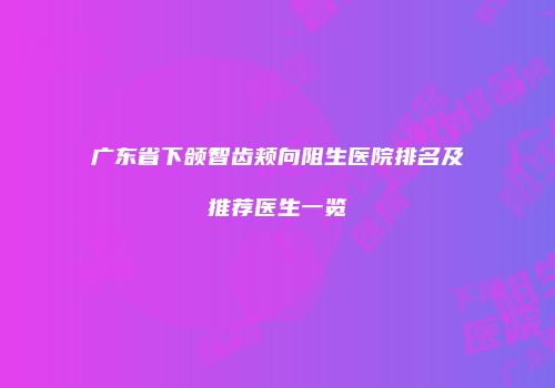 广东省下颌智齿颊向阻生医院排名及推荐医生一览