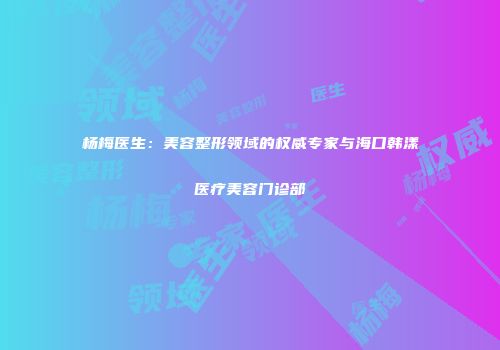 杨梅医生：美容整形领域的权威专家与海口韩漾医疗美容门诊部