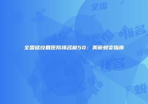 全国铭纹眉医院排名前50：美丽蜕变指南