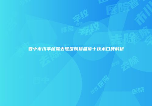 晋中市川字纹深去除医院排名前十技术口碑解析