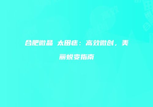 合肥微晶袪太田痣：高效微创，美丽蜕变指南