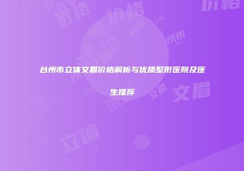 台州市立体文眉价格解析与优质整形医院及医生推荐