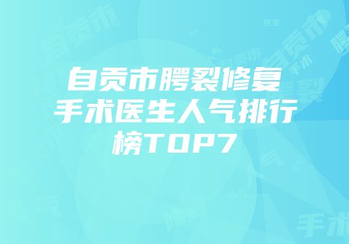 自贡市腭裂修复手术医生人气排行榜TOP7