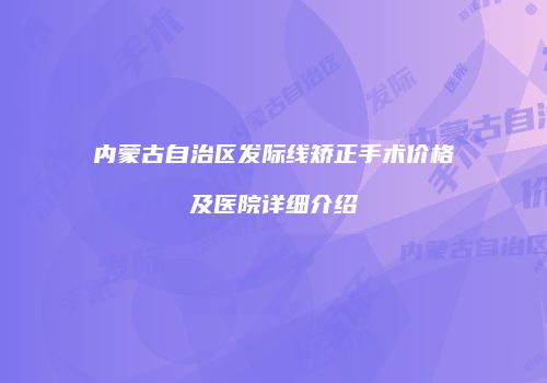 内蒙古自治区发际线矫正手术价格及医院详细介绍