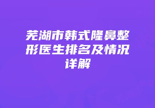 芜湖市韩式隆鼻整形医生排名及情况详解