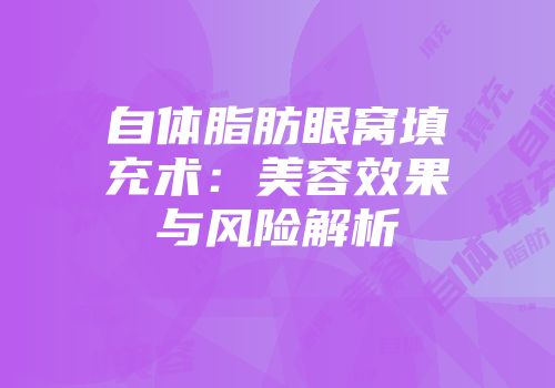 自体脂肪眼窝填充术：美容效果与风险解析