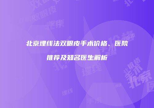 北京埋线法双眼皮手术价格、医院推荐及知名医生解析