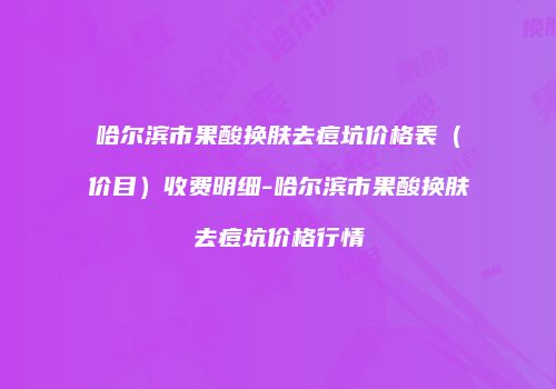 哈尔滨市果酸换肤去痘坑价格表（价目）收费明细-哈尔滨市果酸换肤去痘坑价格行情