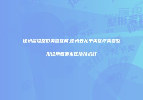 徐州丽珍整形美容医院,徐州云龙予美医疗美容整形诊所看哪家医院技术好