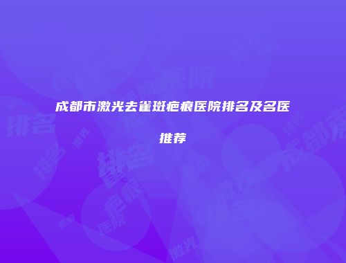 成都市激光去雀斑疤痕医院排名及名医推荐