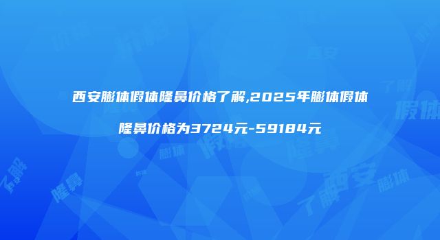 西安膨体假体隆鼻价格了解,2025年膨体假体隆鼻价格为3724元-59184元