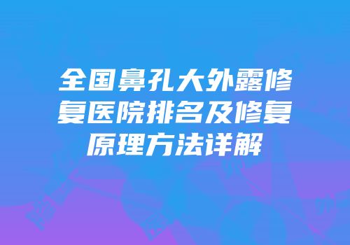 全国鼻孔大外露修复医院排名及修复原理方法详解