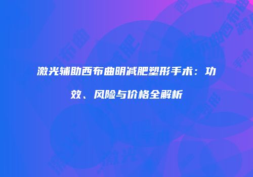 激光辅助西布曲明减肥塑形手术：功效、风险与价格全解析