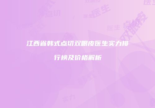 江西省韩式点切双眼皮医生实力排行榜及价格解析