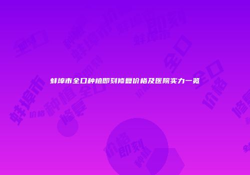 蚌埠市全口种植即刻修复价格及医院实力一览