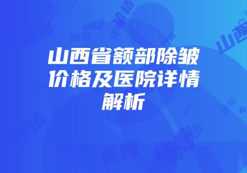 山西省额部除皱价格及医院详情解析