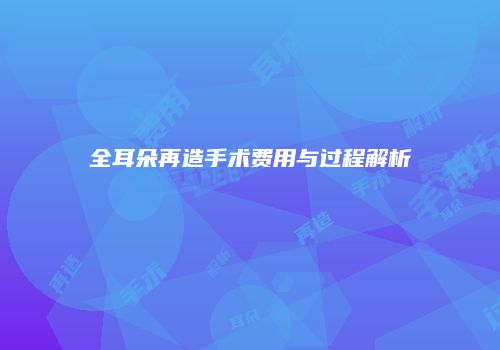 全耳朵再造手术费用与过程解析