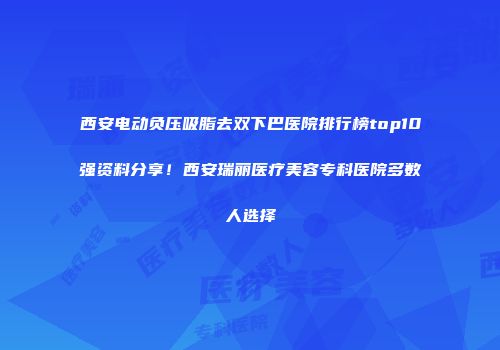 西安电动负压吸脂去双下巴医院排行榜top10强资料分享！西安瑞丽医疗美容专科医院多数人选择