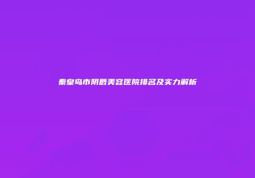 秦皇岛市阴唇美容医院排名及实力解析