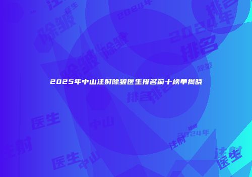 2025年中山注射除皱医生排名前十榜单揭晓