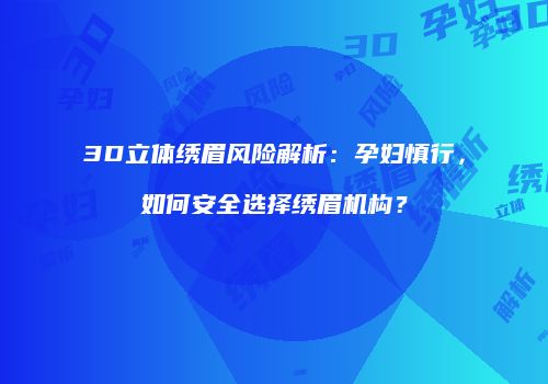 3D立体绣眉风险解析：孕妇慎行，如何安全选择绣眉机构？