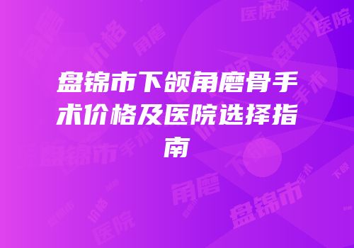 盘锦市下颌角磨骨手术价格及医院选择指南