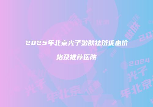 2025年北京光子嫩肤祛斑优惠价格及推荐医院