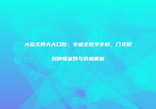 大荔尤邦大大口腔：专业全数字专科，门牙即刻种植案例与价格解析