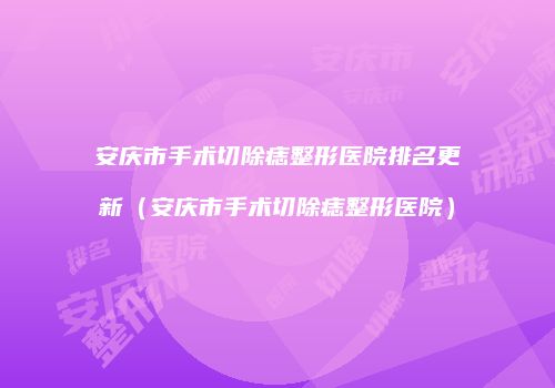 安庆市手术切除痣整形医院排名更新（安庆市手术切除痣整形医院）